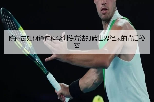 陈丽霞如何通过科学训练方法打破世界纪录的背后秘密